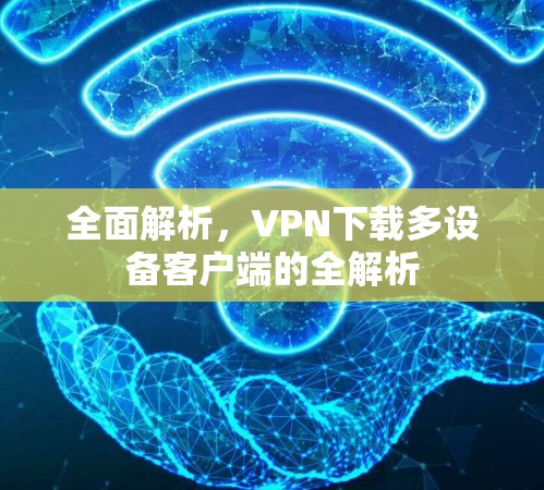 全面解析，VPN下载多设备客户端的全解析
