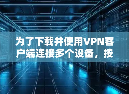 为了下载并使用VPN客户端连接多个设备，按照以下步骤操作