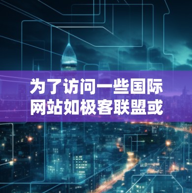 为了访问一些国际网站如极客联盟或网交，可以考虑以下方法
